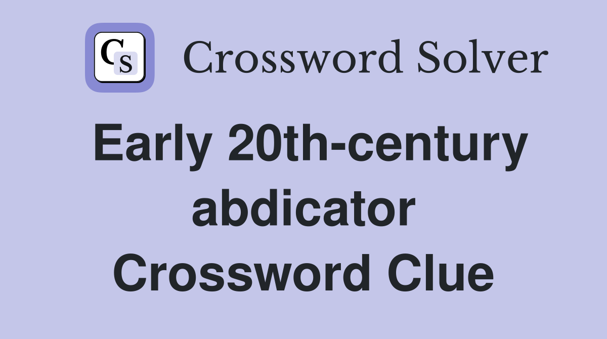Early 20th-century abdicator Crossword Clue