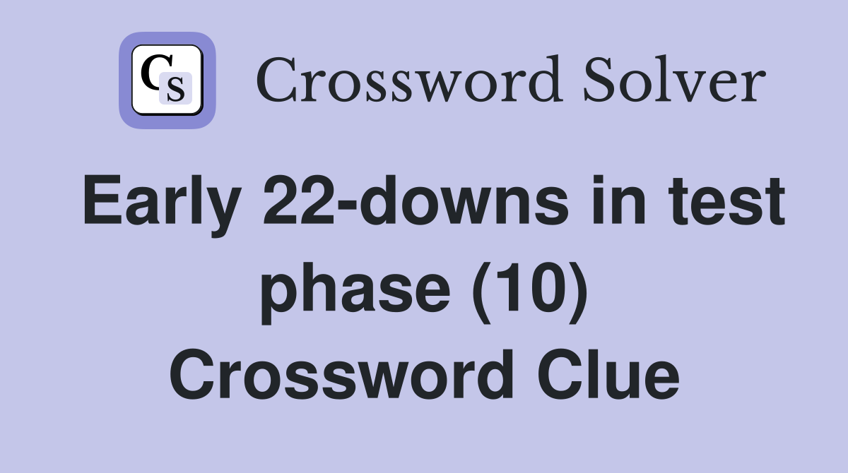 Early 22-downs in test phase (10) Crossword Clue