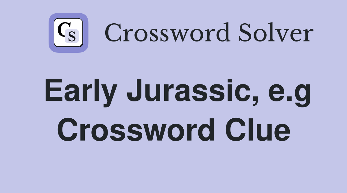 Early Jurassic, e.g Crossword Clue