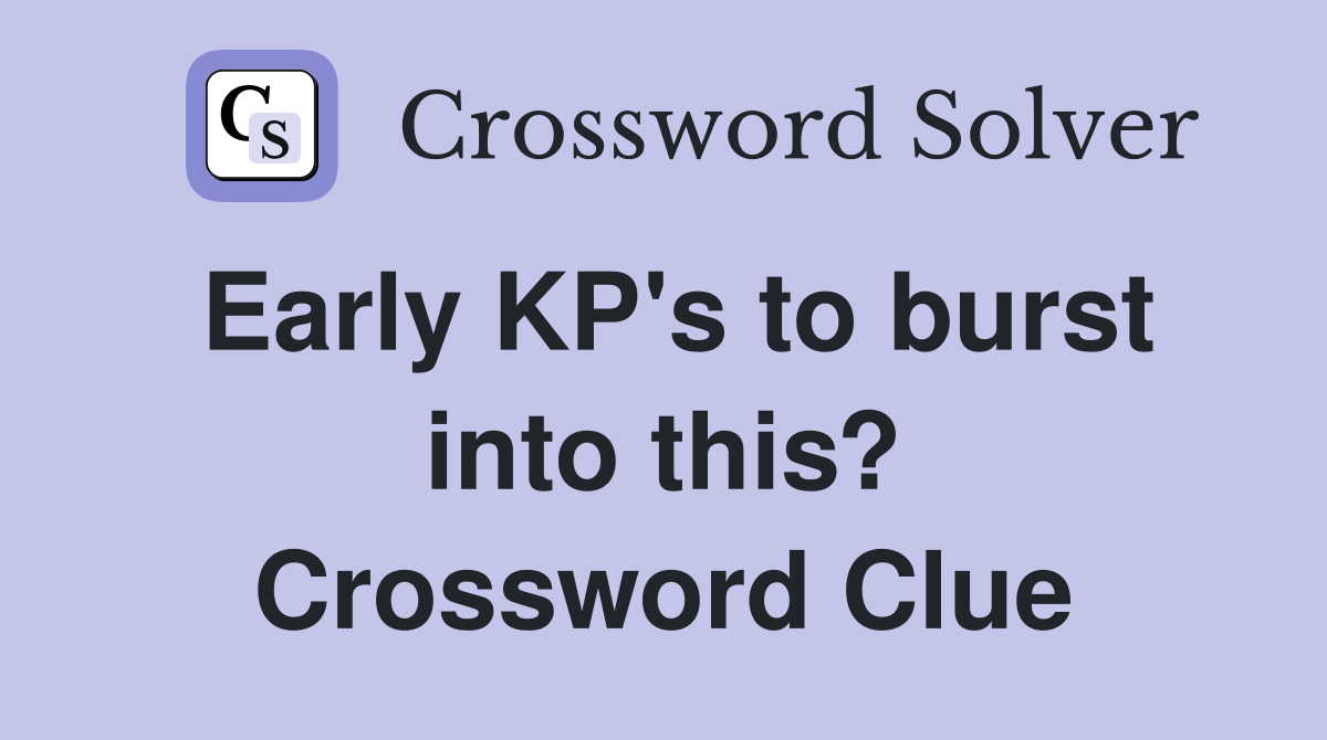 Early KP's to burst into this? Crossword Clue