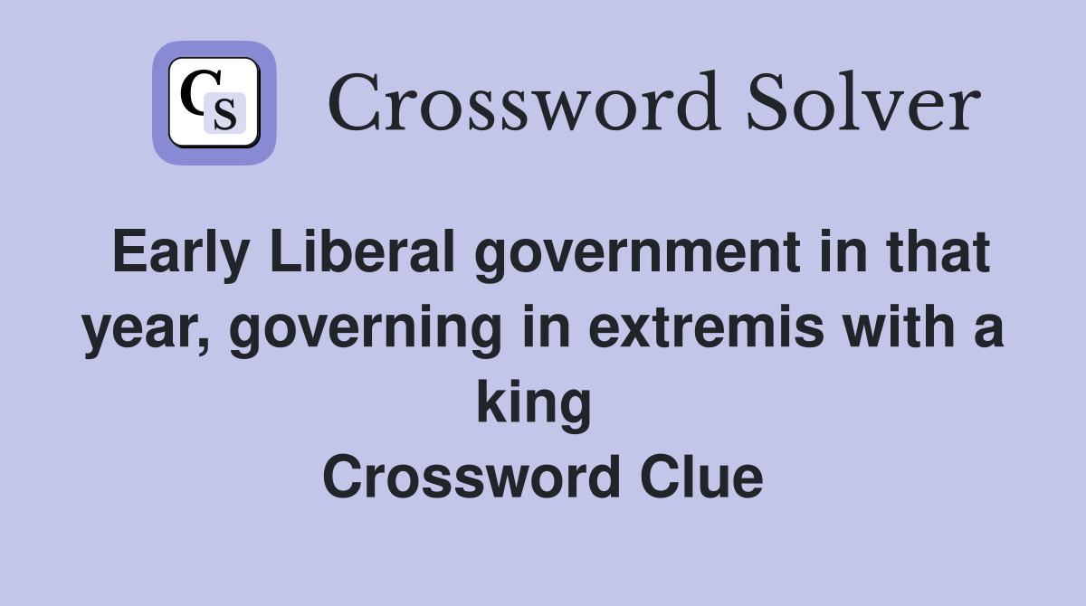 Early Liberal government in that year, governing in extremis with a king  Crossword Clue