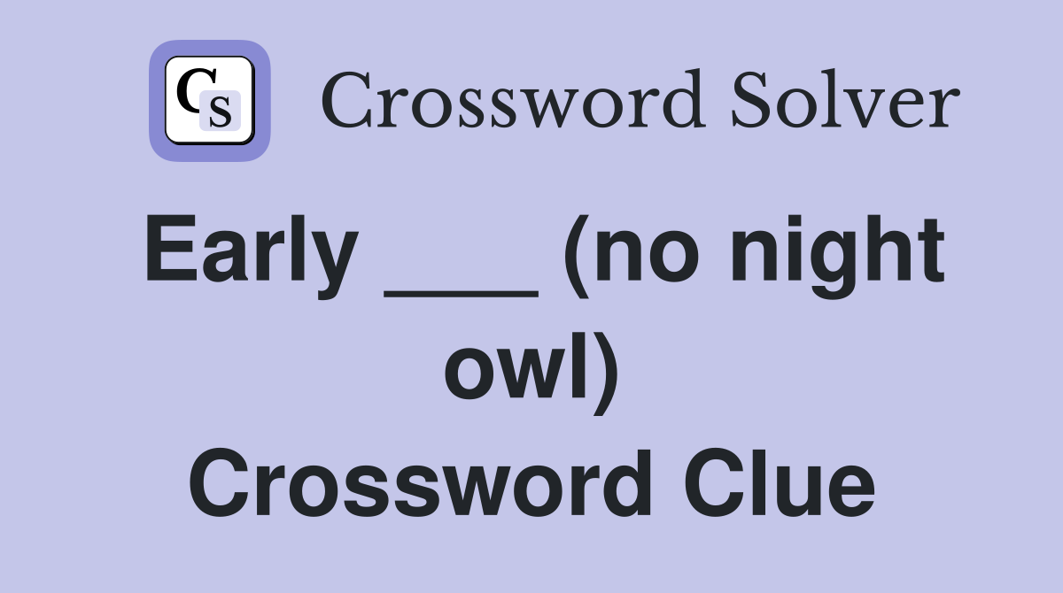 Early ___ (no night owl) Crossword Clue