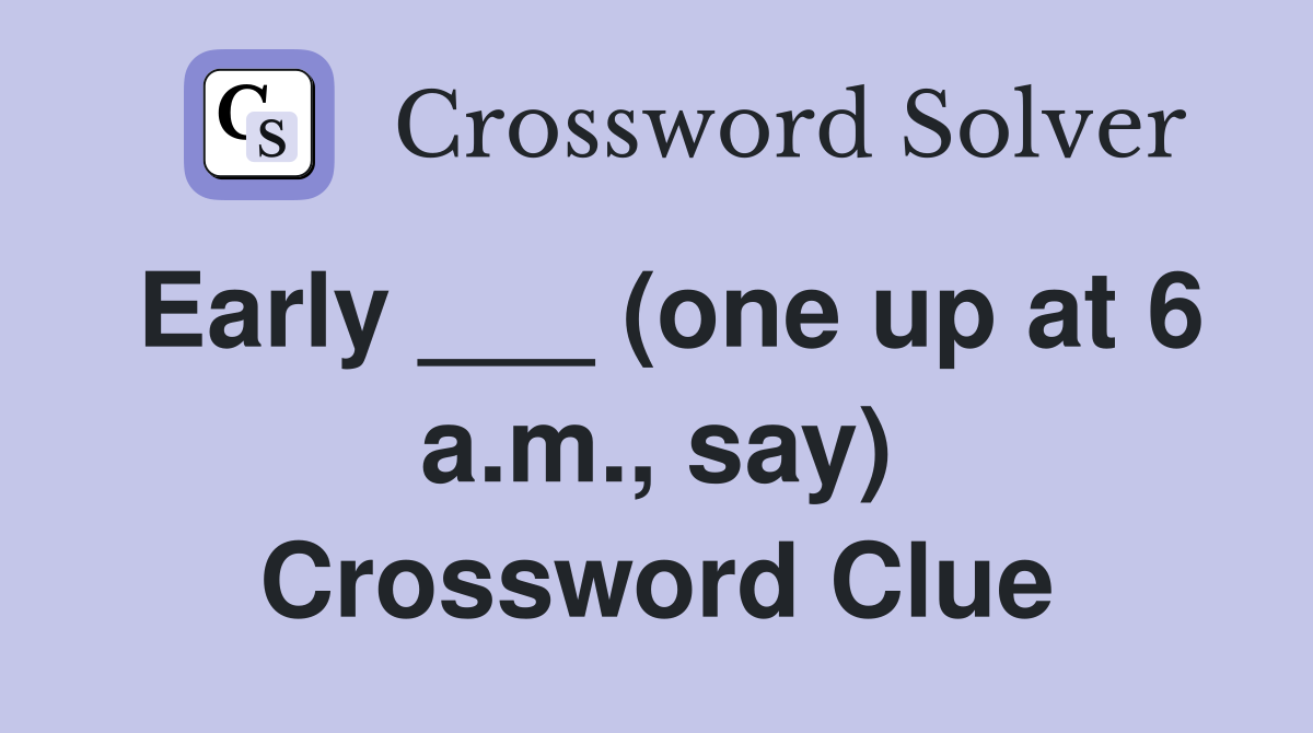 Early ___ (one up at 6 a.m., say) Crossword Clue