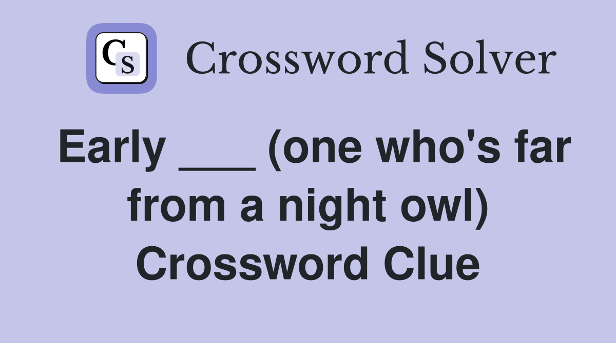 Early ___ (one who's far from a night owl) Crossword Clue