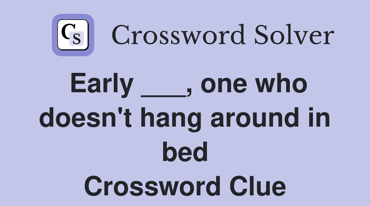 Early ___, one who doesn't hang around in bed Crossword Clue