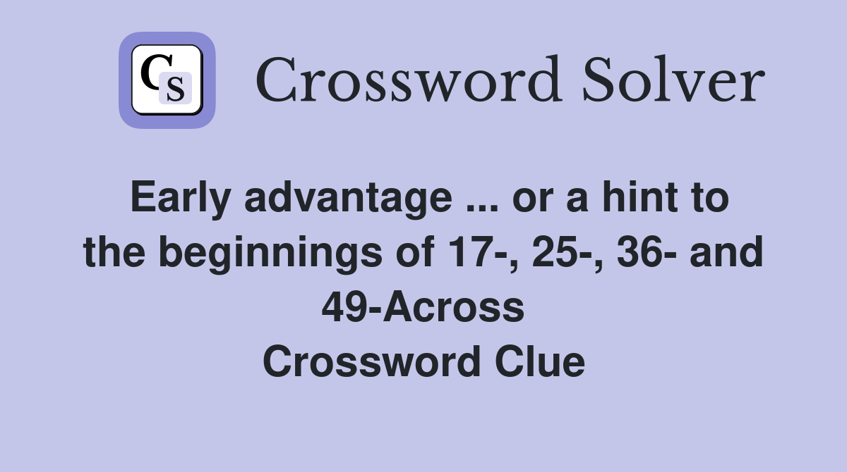 Early advantage ... or a hint to the beginnings of 17-, 25-, 36- and 49-Across Crossword Clue