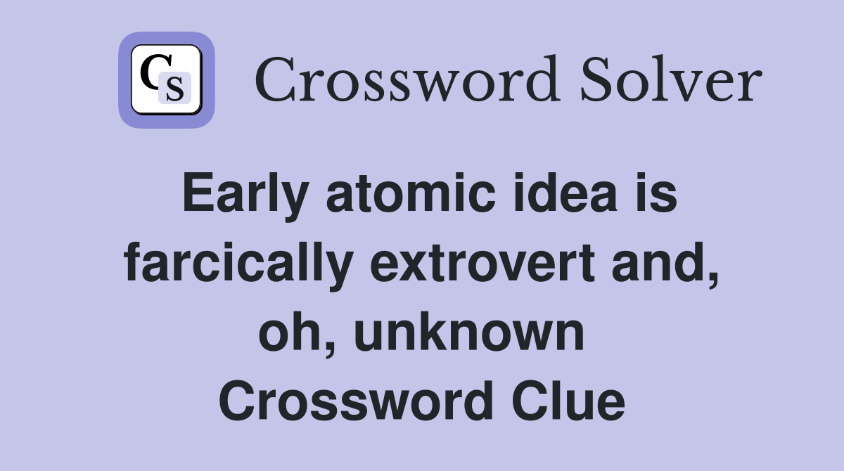 Early atomic idea is farcically extrovert and, oh, unknown Crossword Clue