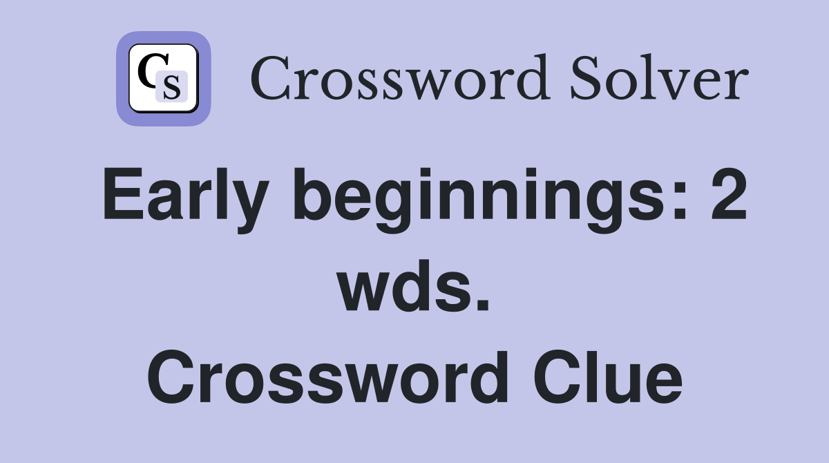 Early beginnings: 2 wds. Crossword Clue