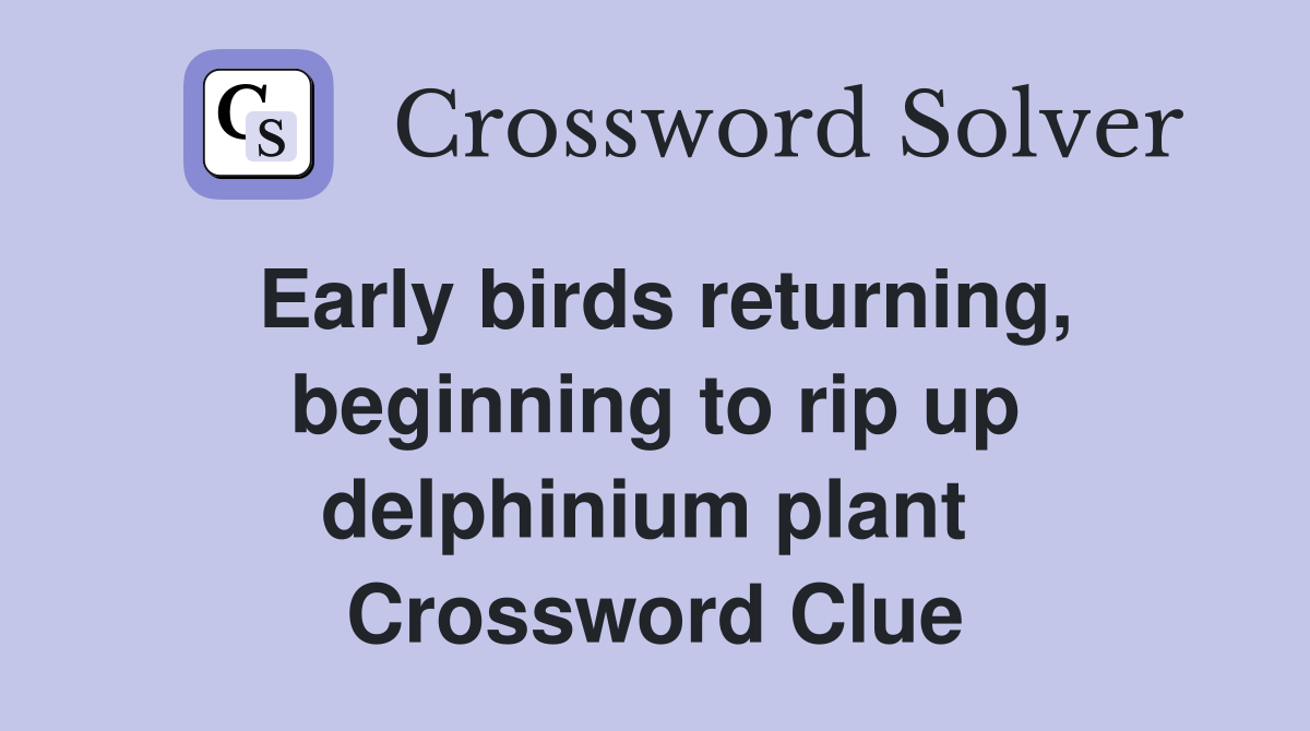 Early birds returning, beginning to rip up delphinium plant  Crossword Clue