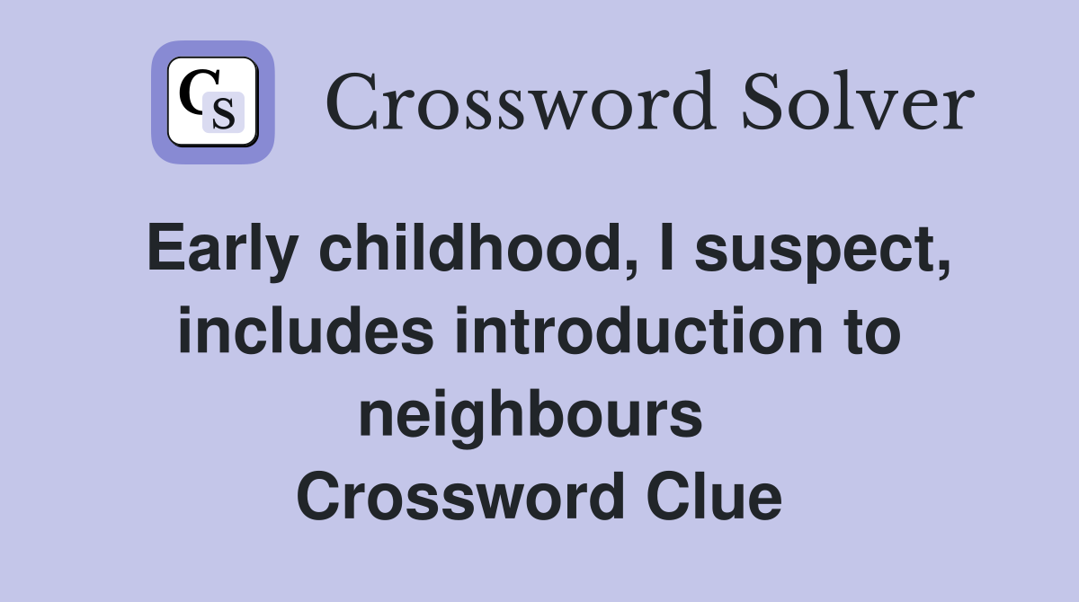Early childhood, I suspect, includes introduction to neighbours  Crossword Clue