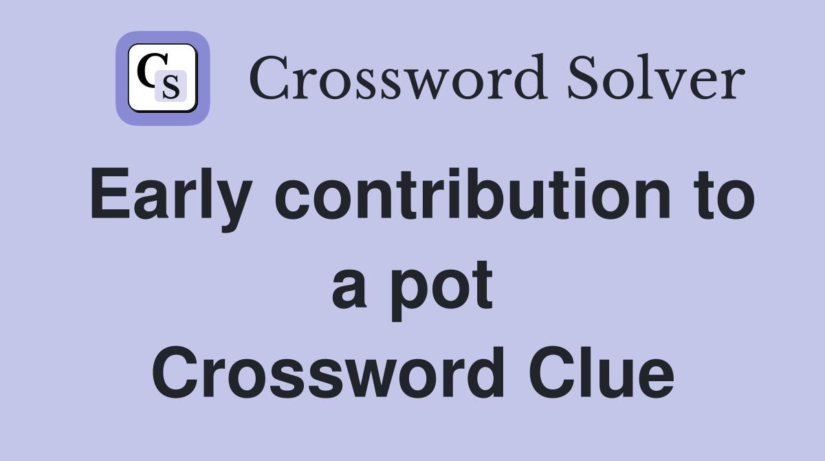 Early contribution to a pot Crossword Clue
