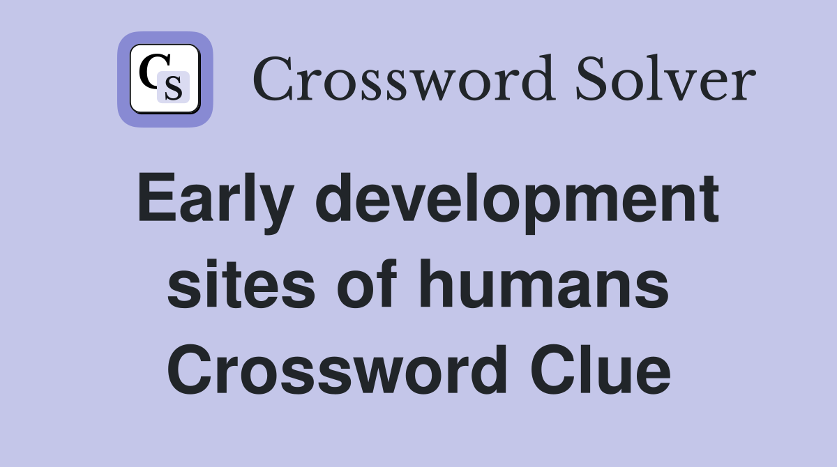 Early development sites of humans Crossword Clue