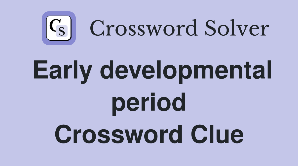 Early developmental period Crossword Clue