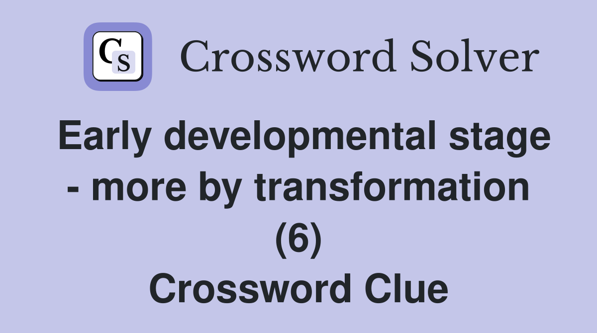Early developmental stage - more by transformation (6) Crossword Clue