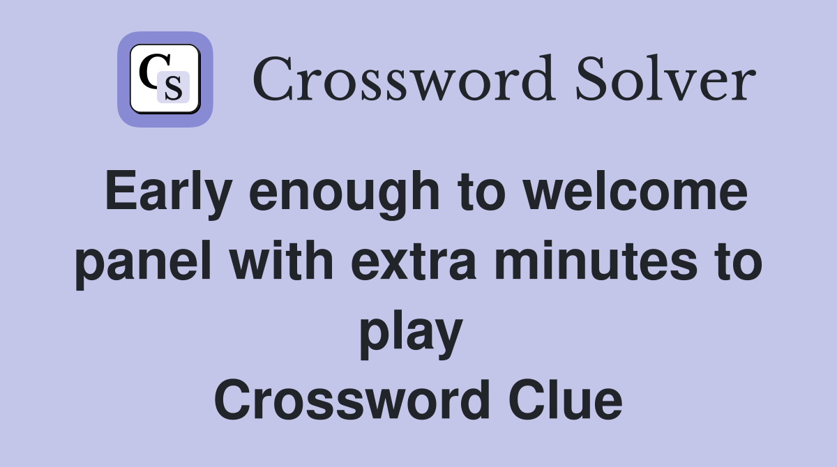 Early enough to welcome panel with extra minutes to play  Crossword Clue