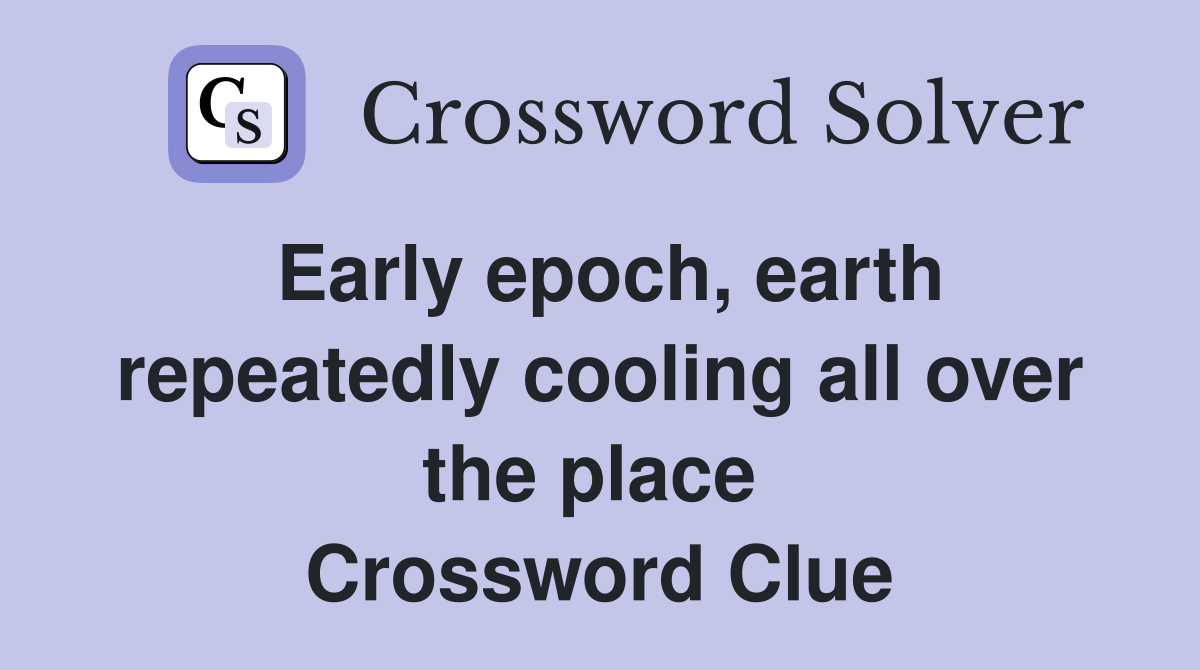 Early epoch, earth repeatedly cooling all over the place  Crossword Clue