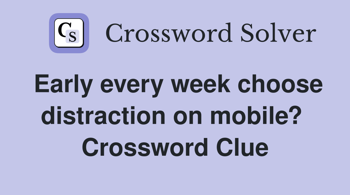 Early every week choose distraction on mobile?  Crossword Clue