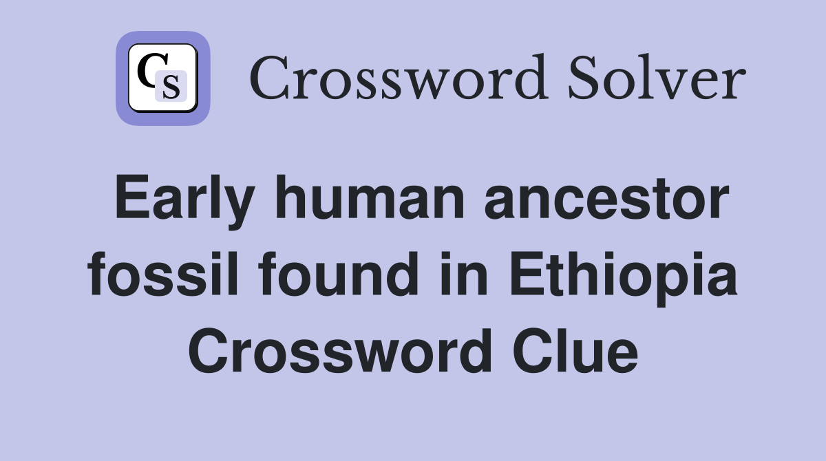 Early human ancestor fossil found in Ethiopia Crossword Clue