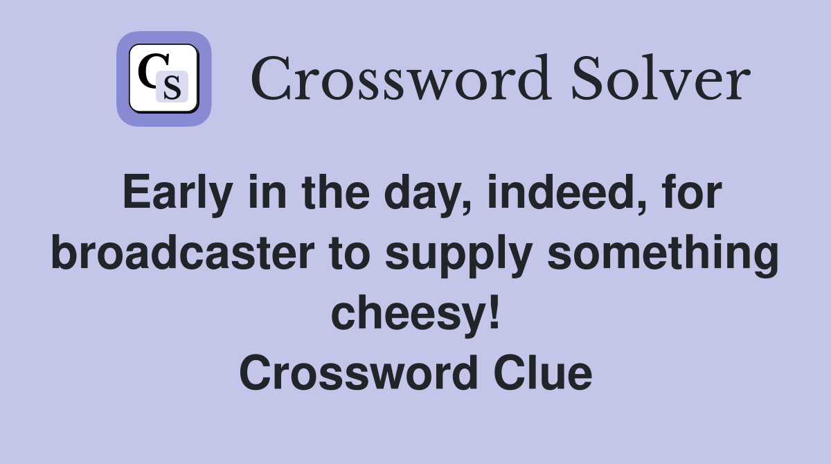 Early in the day, indeed, for broadcaster to supply something cheesy! Crossword Clue