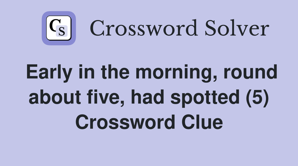 Early in the morning, round about five, had spotted (5) Crossword Clue