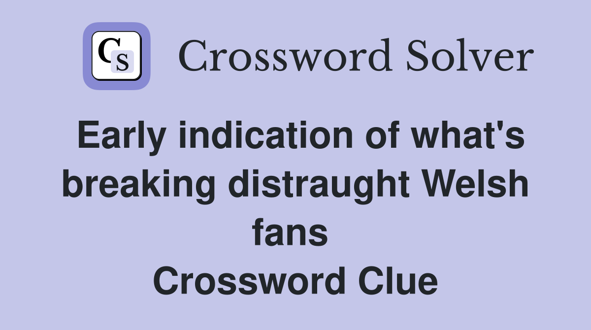 Early indication of what's breaking distraught Welsh fans  Crossword Clue
