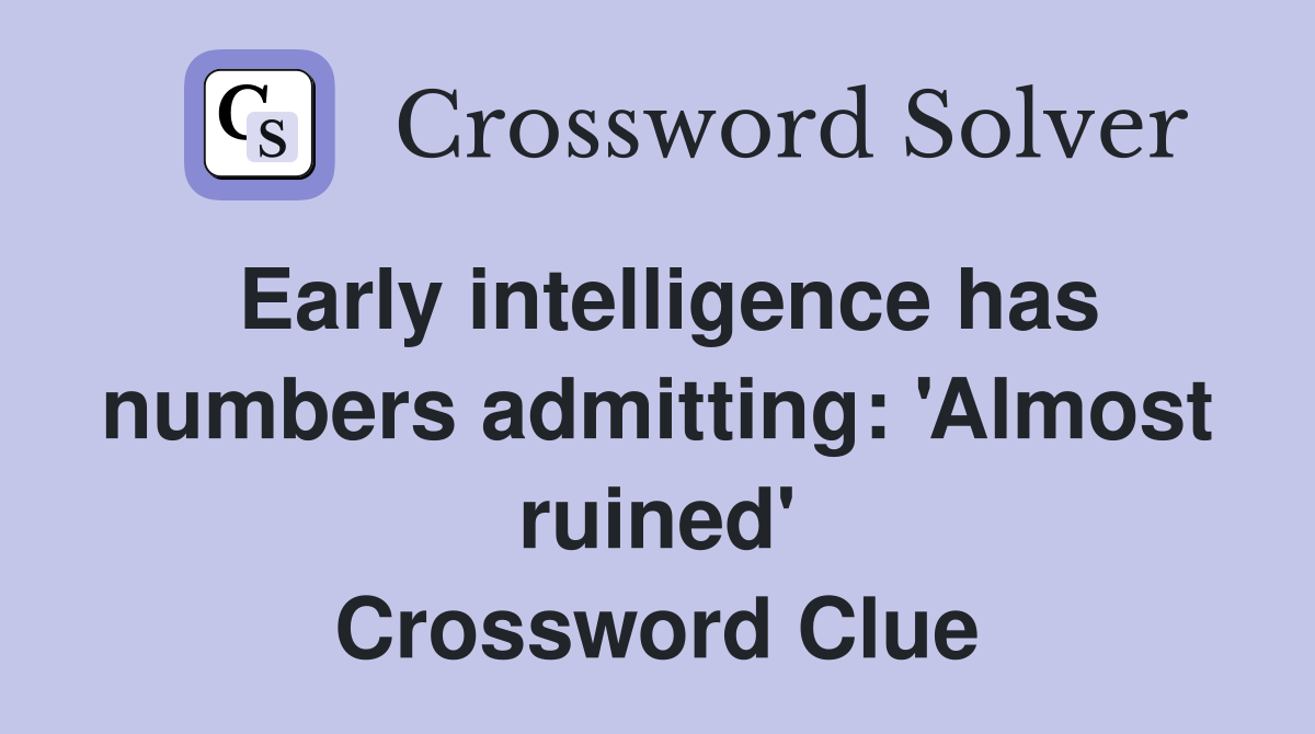 Early intelligence has numbers admitting: 'Almost ruined' Crossword Clue