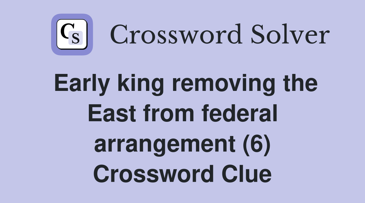 Early king removing the East from federal arrangement (6) Crossword Clue