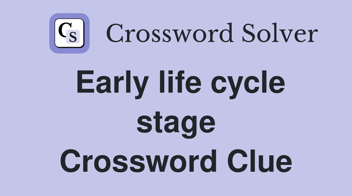 Early life cycle stage Crossword Clue