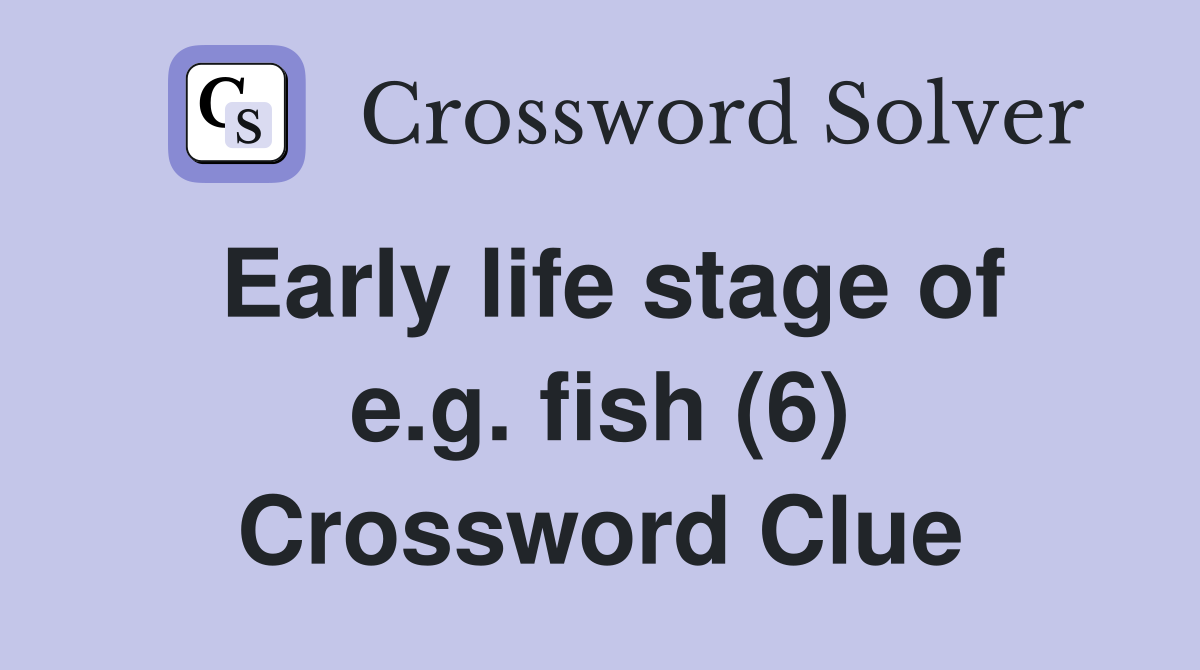 Early life stage of e.g. fish (6) Crossword Clue
