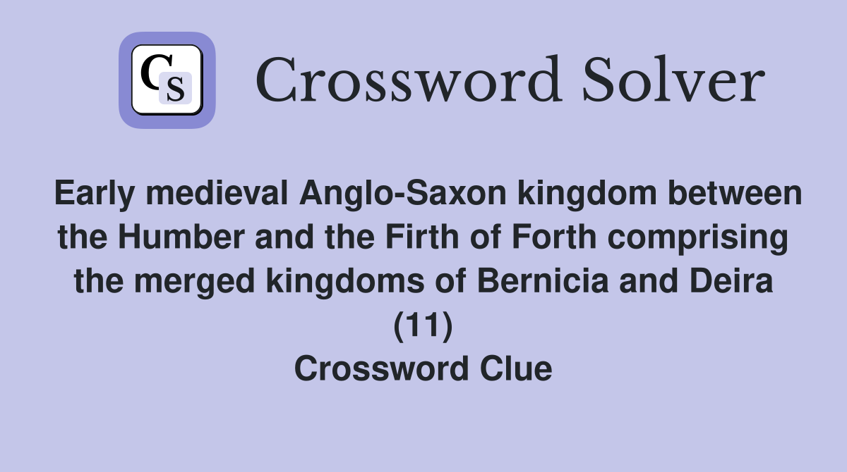 Early medieval Anglo-Saxon kingdom between the Humber and the Firth of Forth comprising the merged kingdoms of Bernicia and Deira (11) Crossword Clue