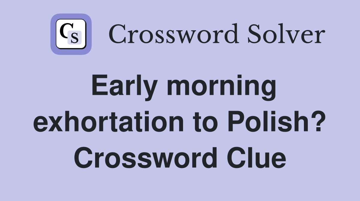Early morning exhortation to Polish? Crossword Clue