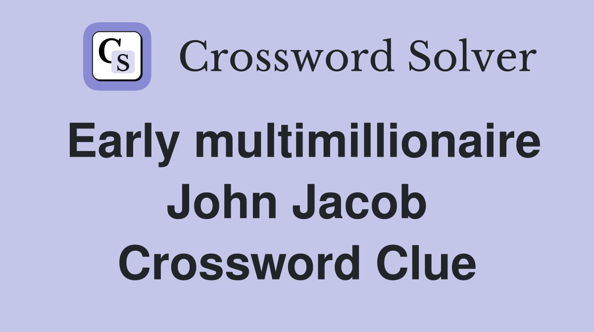 Early multimillionaire John Jacob Crossword Clue