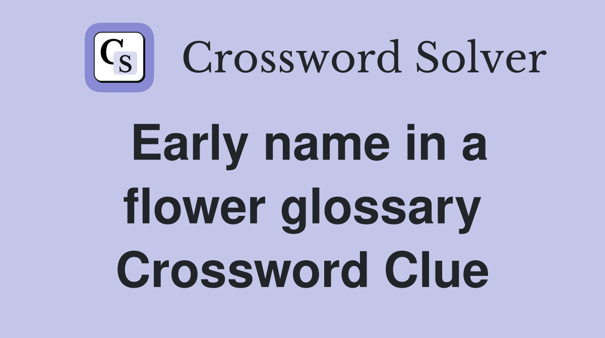 Early name in a flower glossary Crossword Clue