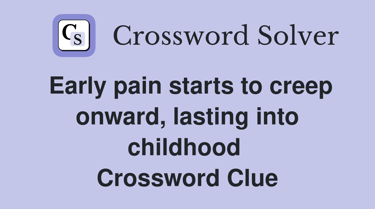 Early pain starts to creep onward, lasting into childhood  Crossword Clue