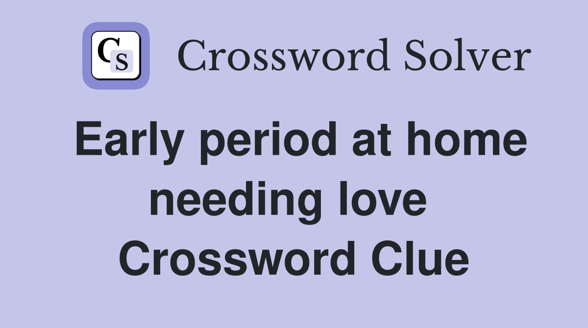 Early period at home needing love  Crossword Clue