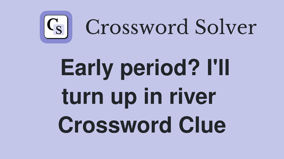 Early period? I'll turn up in river  Crossword Clue