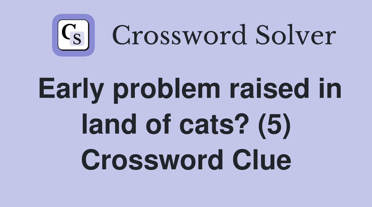 Early problem raised in land of cats? (5) Crossword Clue