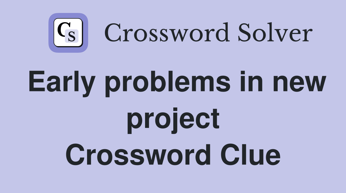 Early problems in new project Crossword Clue
