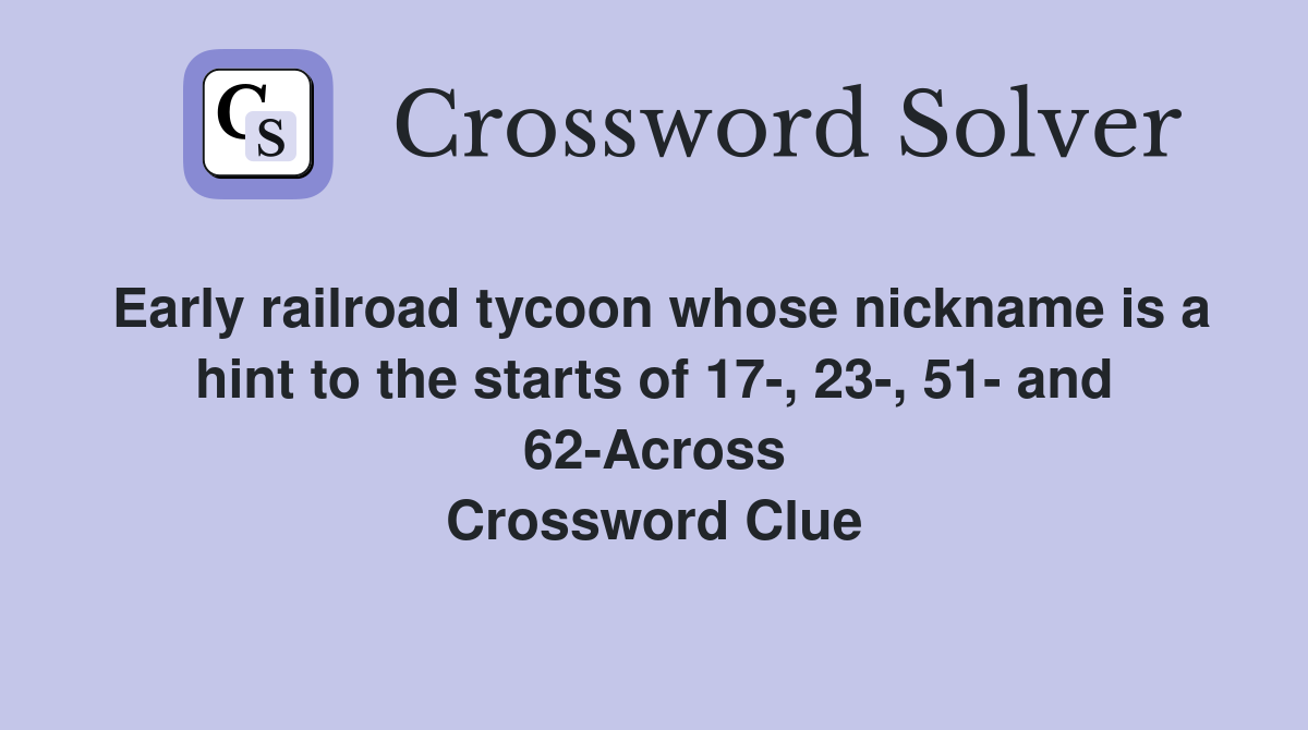 Early railroad tycoon whose nickname is a hint to the starts of 17-, 23-, 51- and 62-Across Crossword Clue