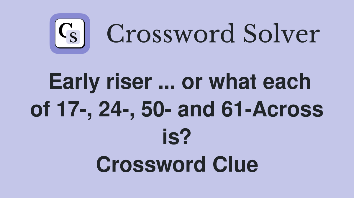 Early riser ... or what each of 17-, 24-, 50- and 61-Across is? Crossword Clue