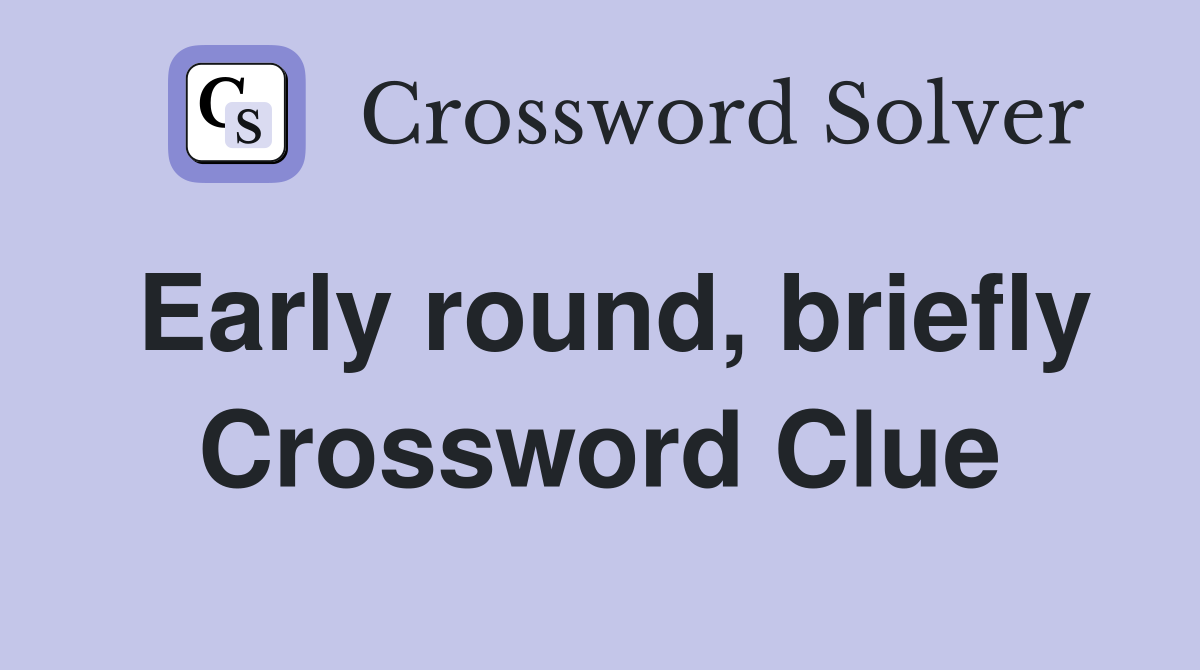 Early round, briefly Crossword Clue
