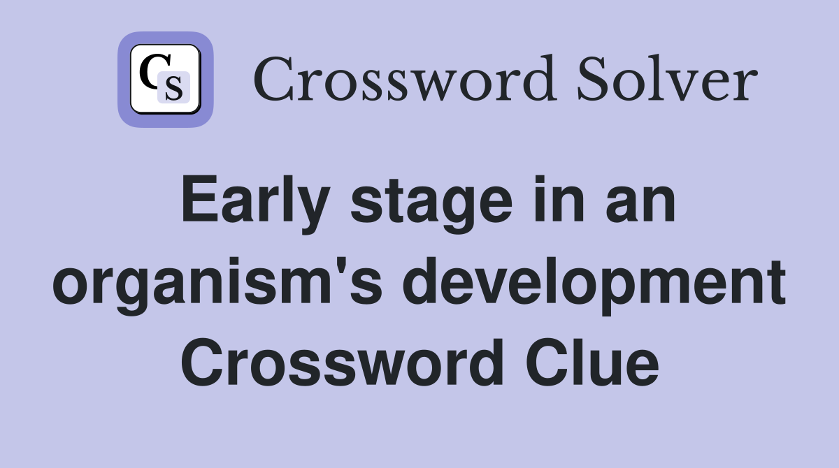 Early stage in an organism's development Crossword Clue