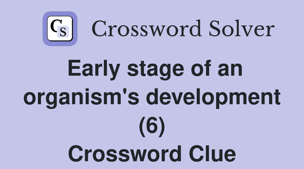 Early stage of an organism's development (6) Crossword Clue