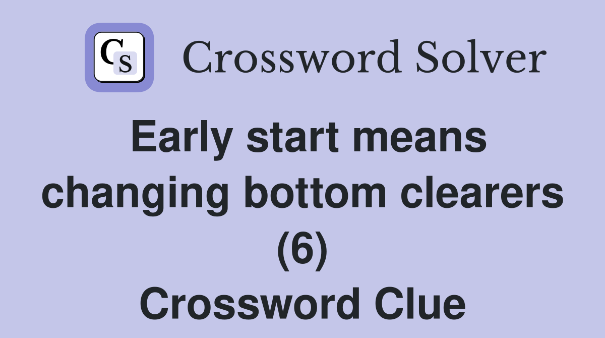 Early start means changing bottom clearers (6) Crossword Clue