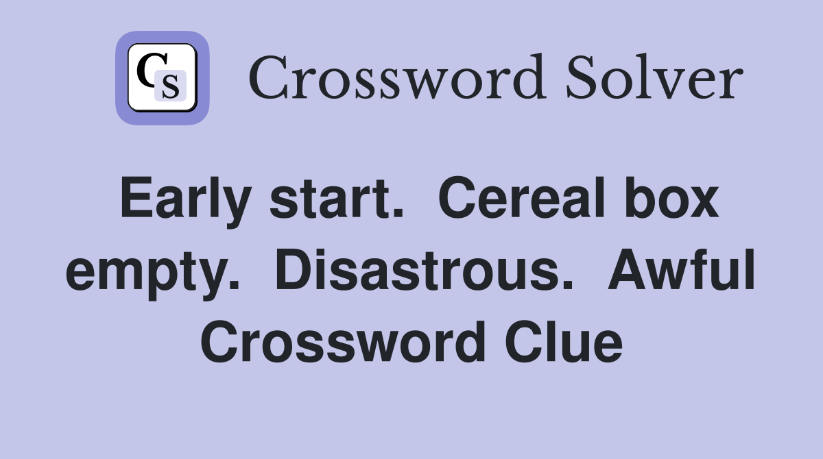 Early start.  Cereal box empty.  Disastrous.  Awful Crossword Clue