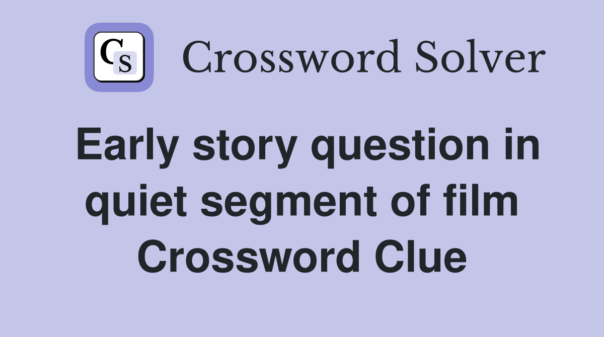 Early story question in quiet segment of film Crossword Clue