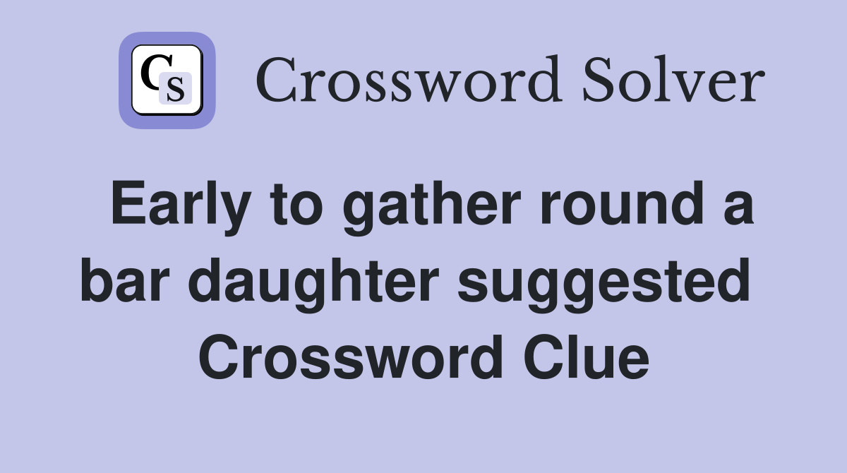 Early to gather round a bar daughter suggested  Crossword Clue