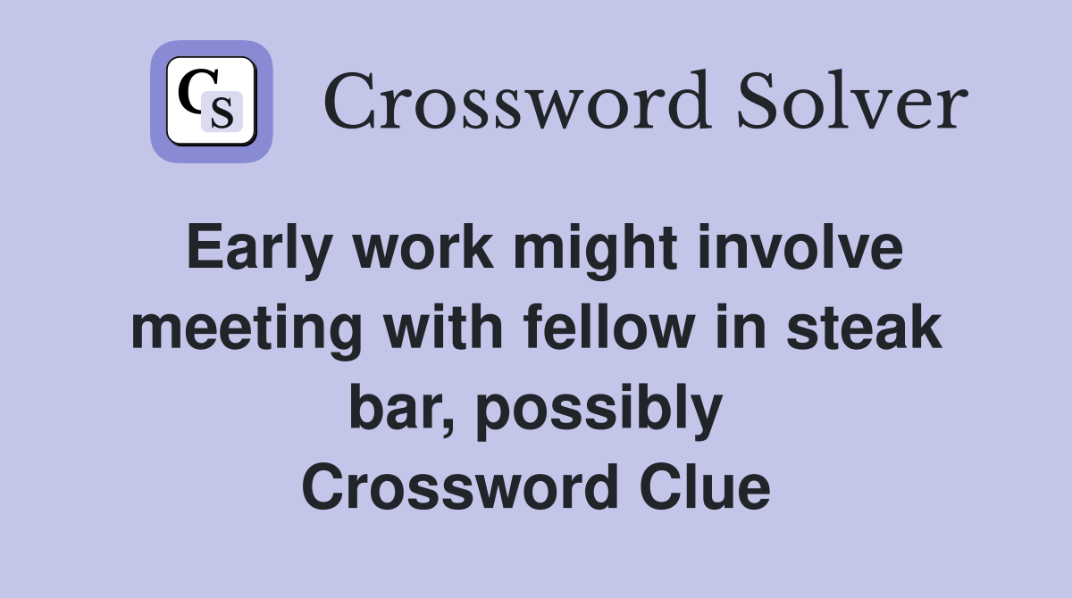 Early work might involve meeting with fellow in steak bar, possibly Crossword Clue