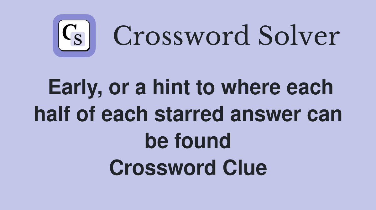 Early, or a hint to where each half of each starred answer can be found Crossword Clue