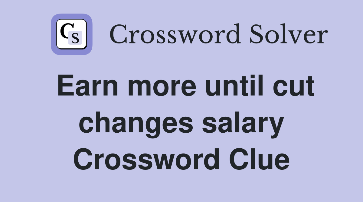 Earn more until cut changes salary Crossword Clue